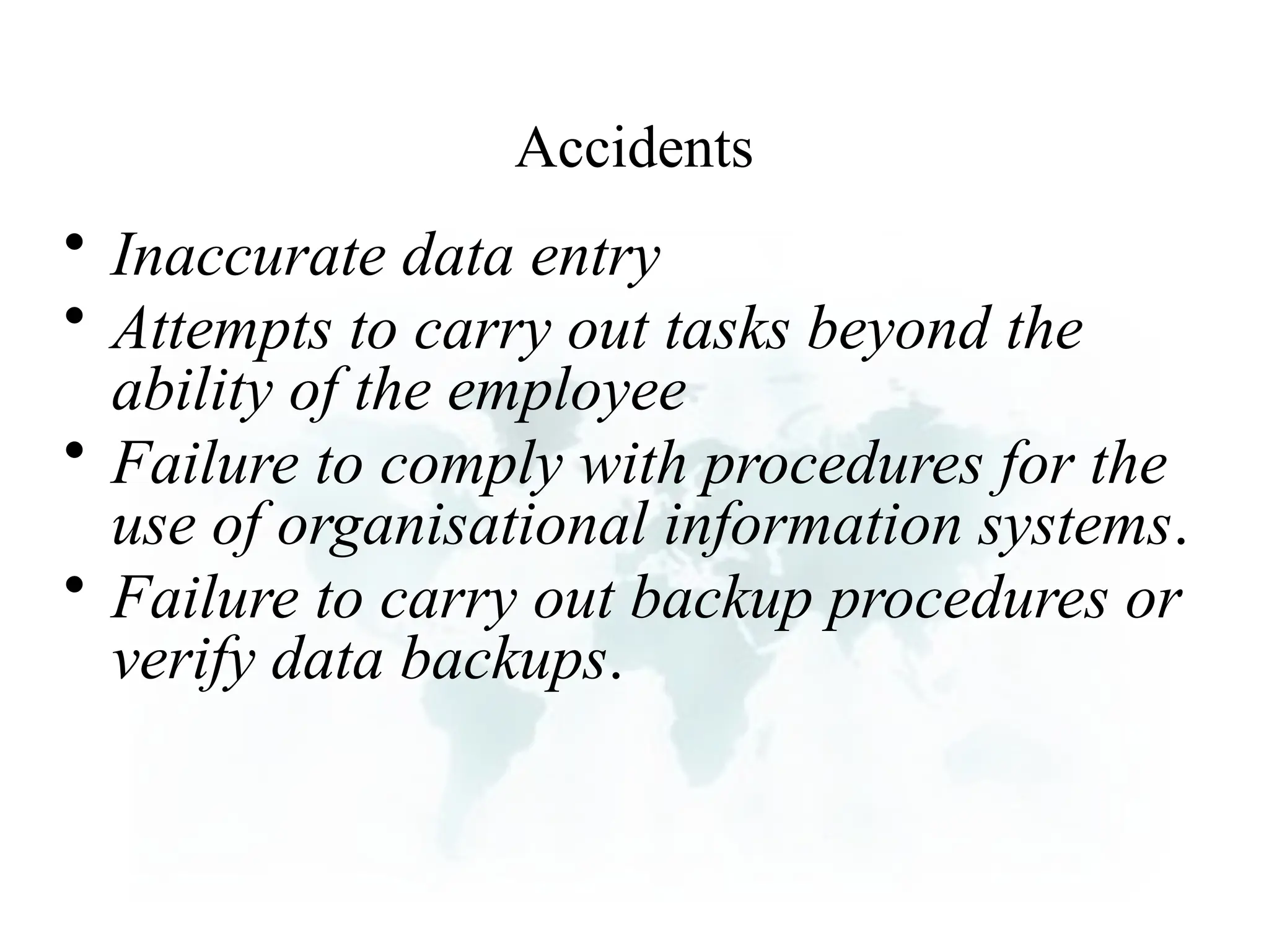 Accidents
• Inaccurate data entry
• Attempts to carry out tasks beyond the
ability of the employee
• Failure to comply with procedures for the
use of organisational information systems.
• Failure to carry out backup procedures or
verify data backups.
 