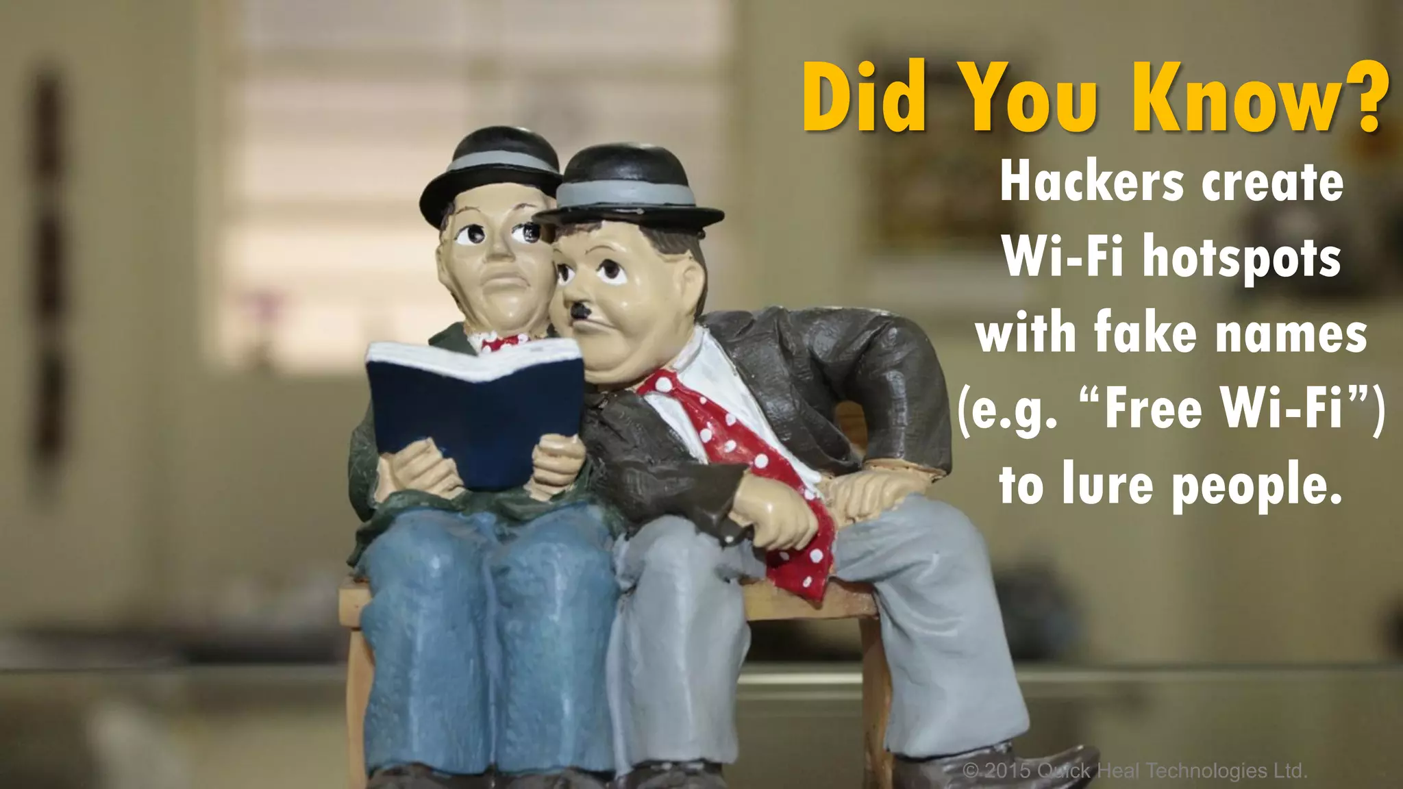 © 2015 Quick Heal Technologies Ltd.
Did You Know?
Hackers create
Wi-Fi hotspots
with fake names
(e.g. “Free Wi-Fi”)
to lure people.
 