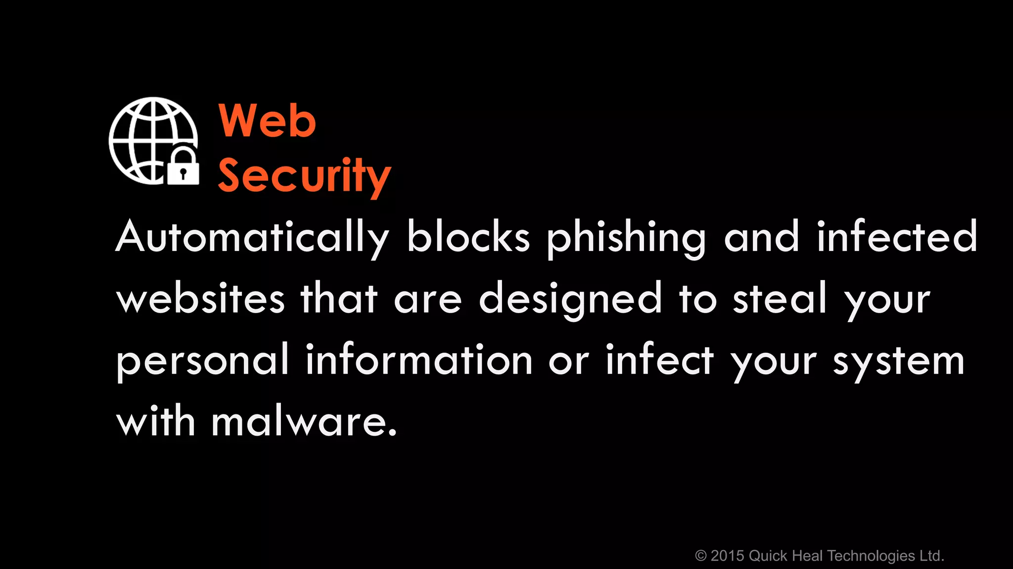 © 2015 Quick Heal Technologies Ltd.
Automatically blocks phishing and infected
websites that are designed to steal your
personal information or infect your system
with malware.
Web
Security
 