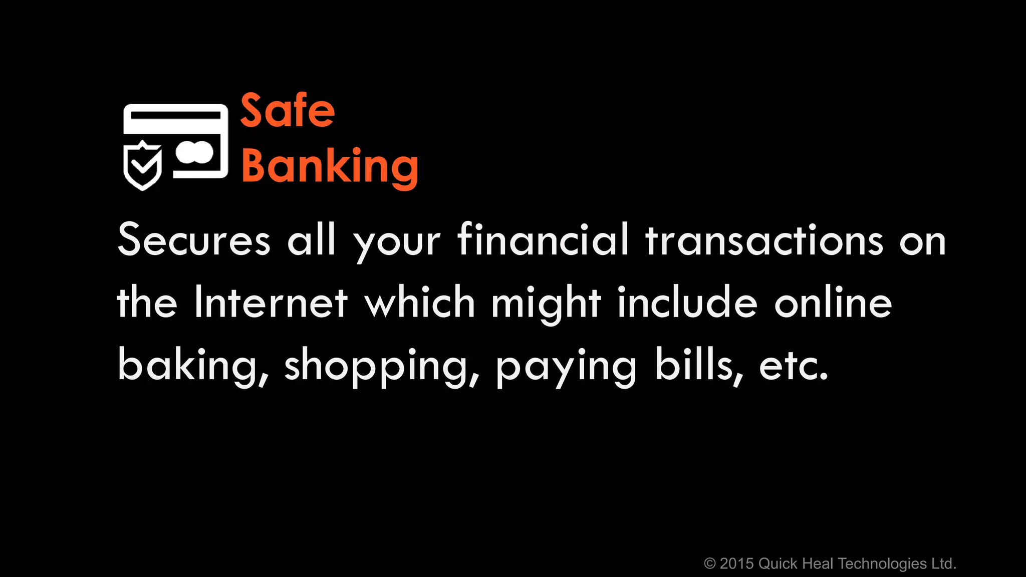 © 2015 Quick Heal Technologies Ltd.
Secures all your financial transactions on
the Internet which might include online
baking, shopping, paying bills, etc.
Safe
Banking
 