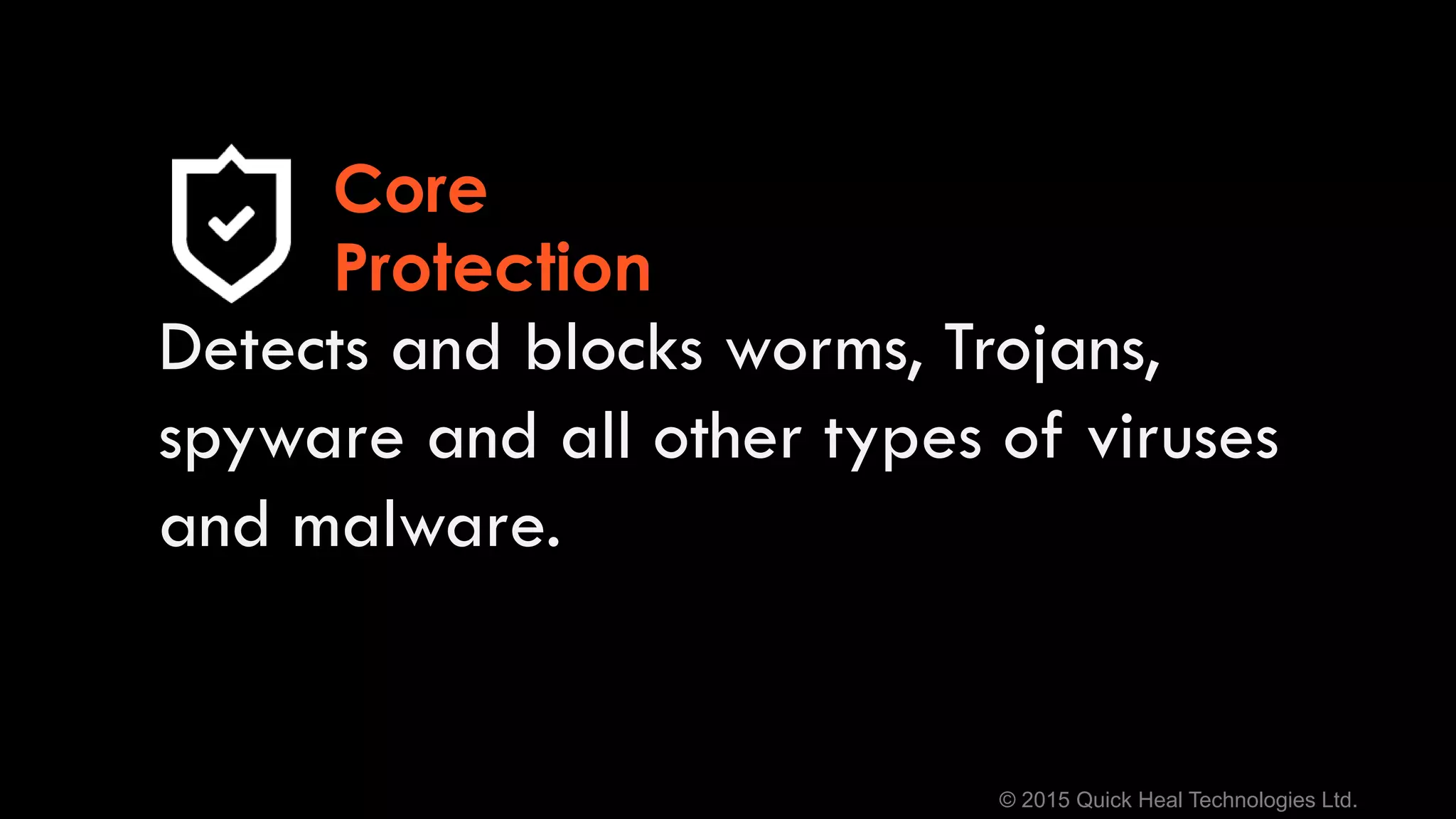© 2015 Quick Heal Technologies Ltd.
Detects and blocks worms, Trojans,
spyware and all other types of viruses
and malware.
Core
Protection
 