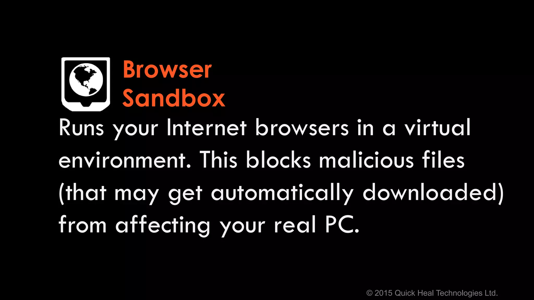 © 2015 Quick Heal Technologies Ltd.
Runs your Internet browsers in a virtual
environment. This blocks malicious files
(that may get automatically downloaded)
from affecting your real PC.
Browser
Sandbox
 