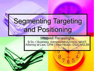 Segmenting TargetingSegmenting Targeting
and Positioningand Positioning
Maxwell RanasingheMaxwell Ranasinghe
B.Sc. ( Business Administration) Hons. MAAT,B.Sc. ( Business Administration) Hons. MAAT,
Attorney at Law, CPM ( New Haven- USA) MSLIMAttorney at Law, CPM ( New Haven- USA) MSLIM
 