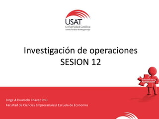 Investigación de operaciones
SESION 12
Jorge A Huarachi Chavez PhD
Facultad de Ciencias Empresariales/ Escuela de Economia
 