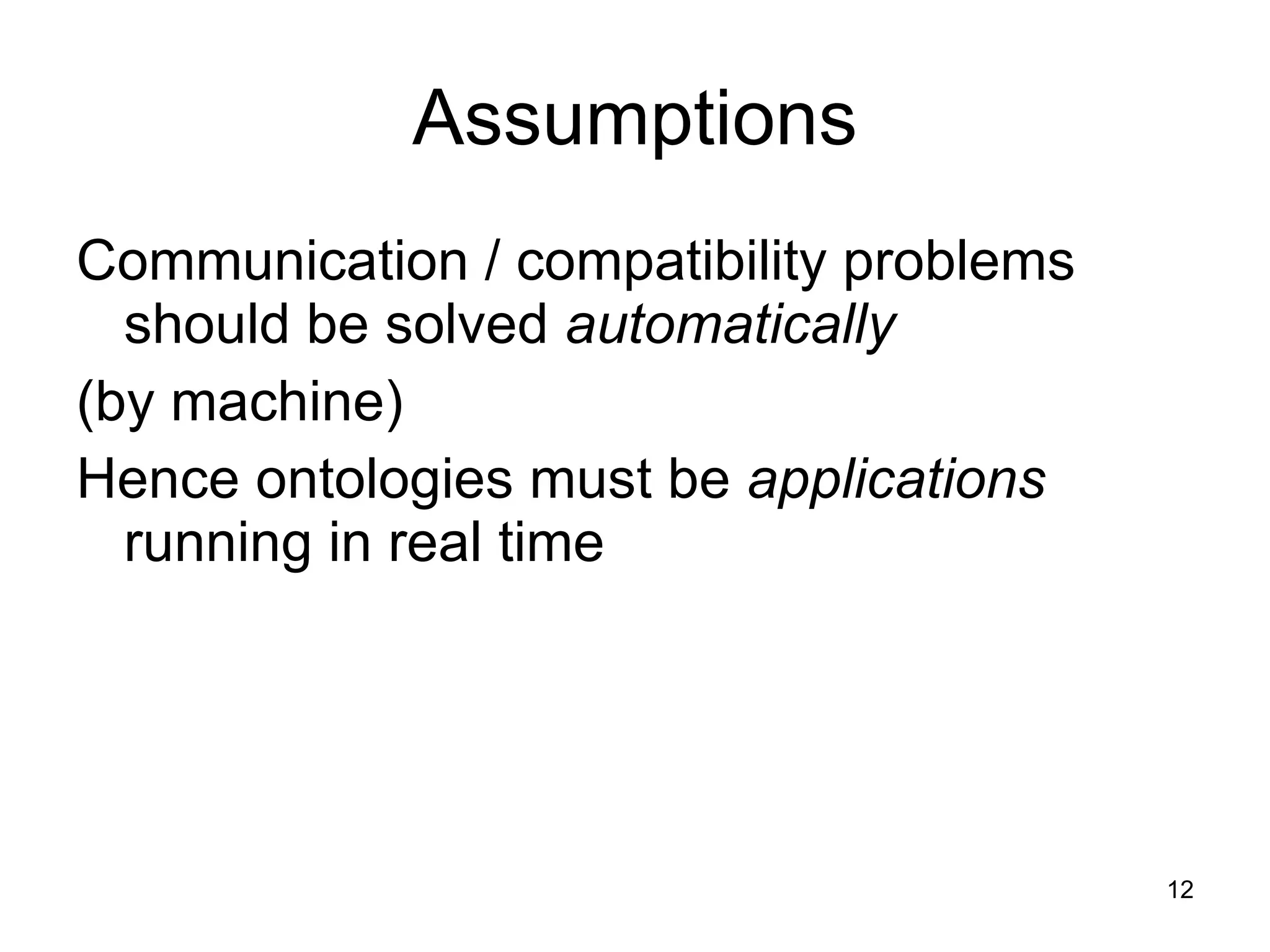 Assumptions Communication / compatibility problems should be solved  automatically  (by machine) Hence ontologies must be  applications  running in real time 