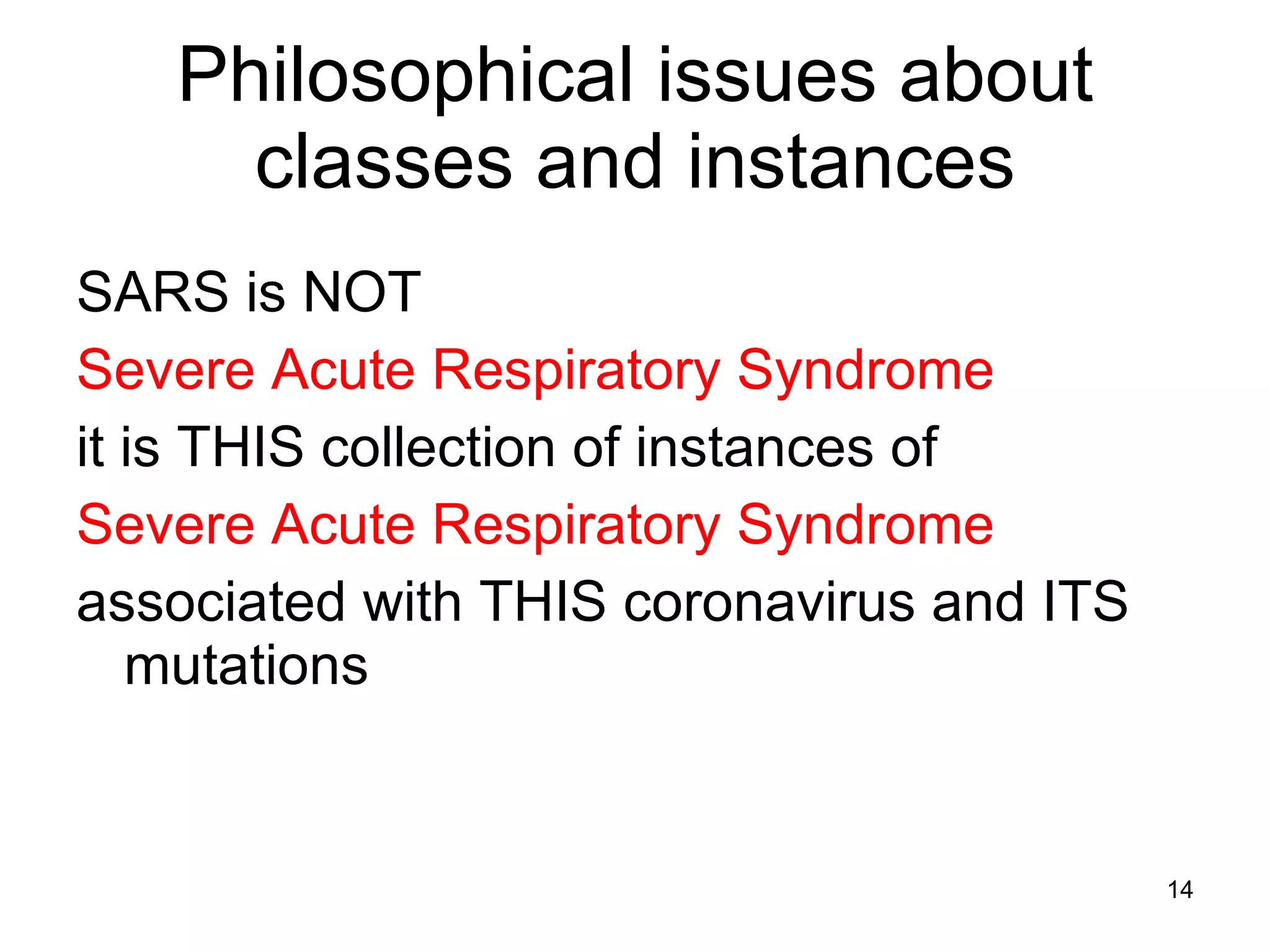 Philosophical issues about classes and instances SARS is NOT  Severe Acute Respiratory Syndrome it is THIS collection of instances of  Severe Acute Respiratory Syndrome associated with THIS coronavirus and ITS mutations 