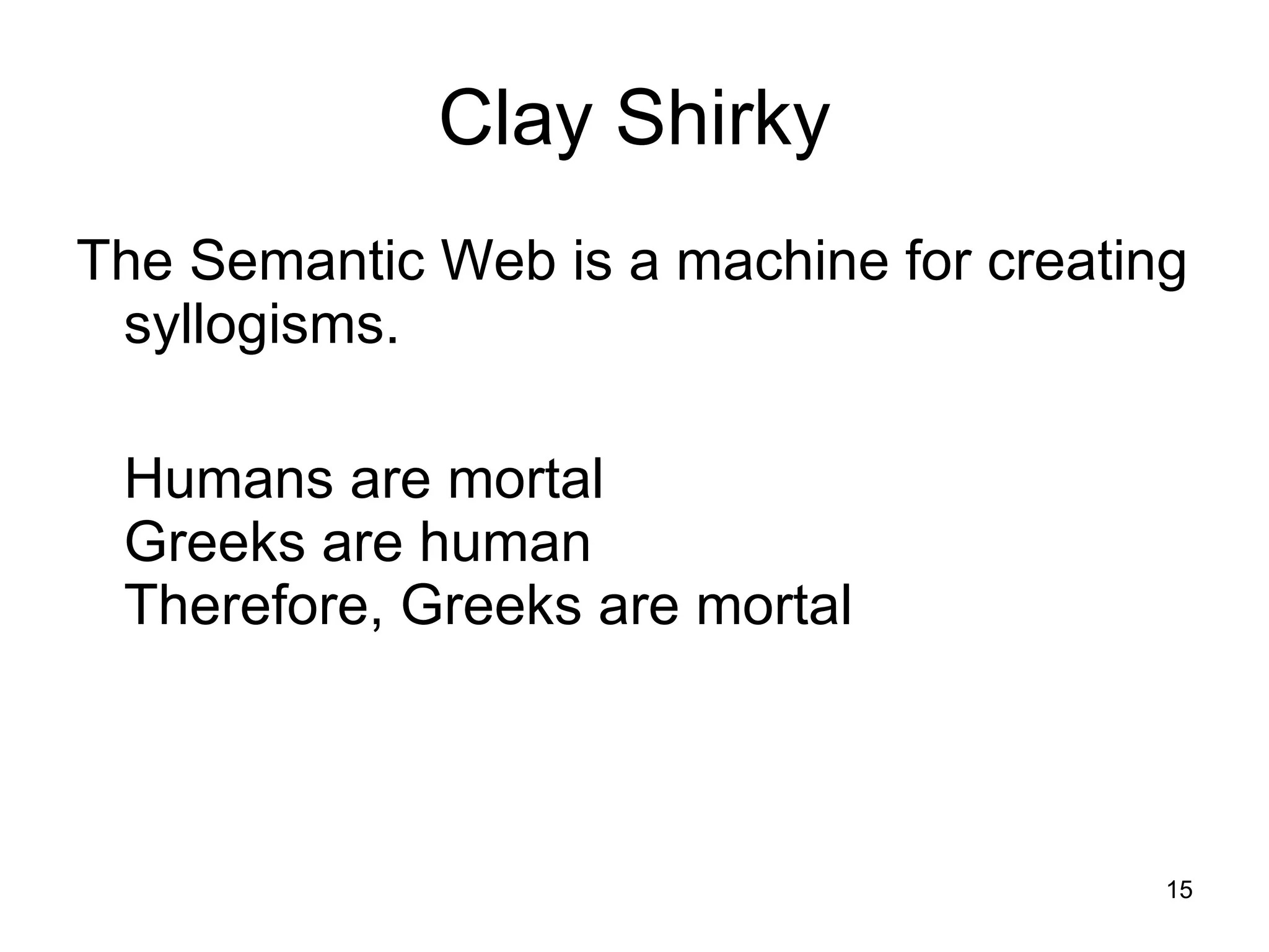 Clay Shirky The Semantic Web is a machine for creating syllogisms.  Humans are mortal Greeks are human Therefore, Greeks are mortal  