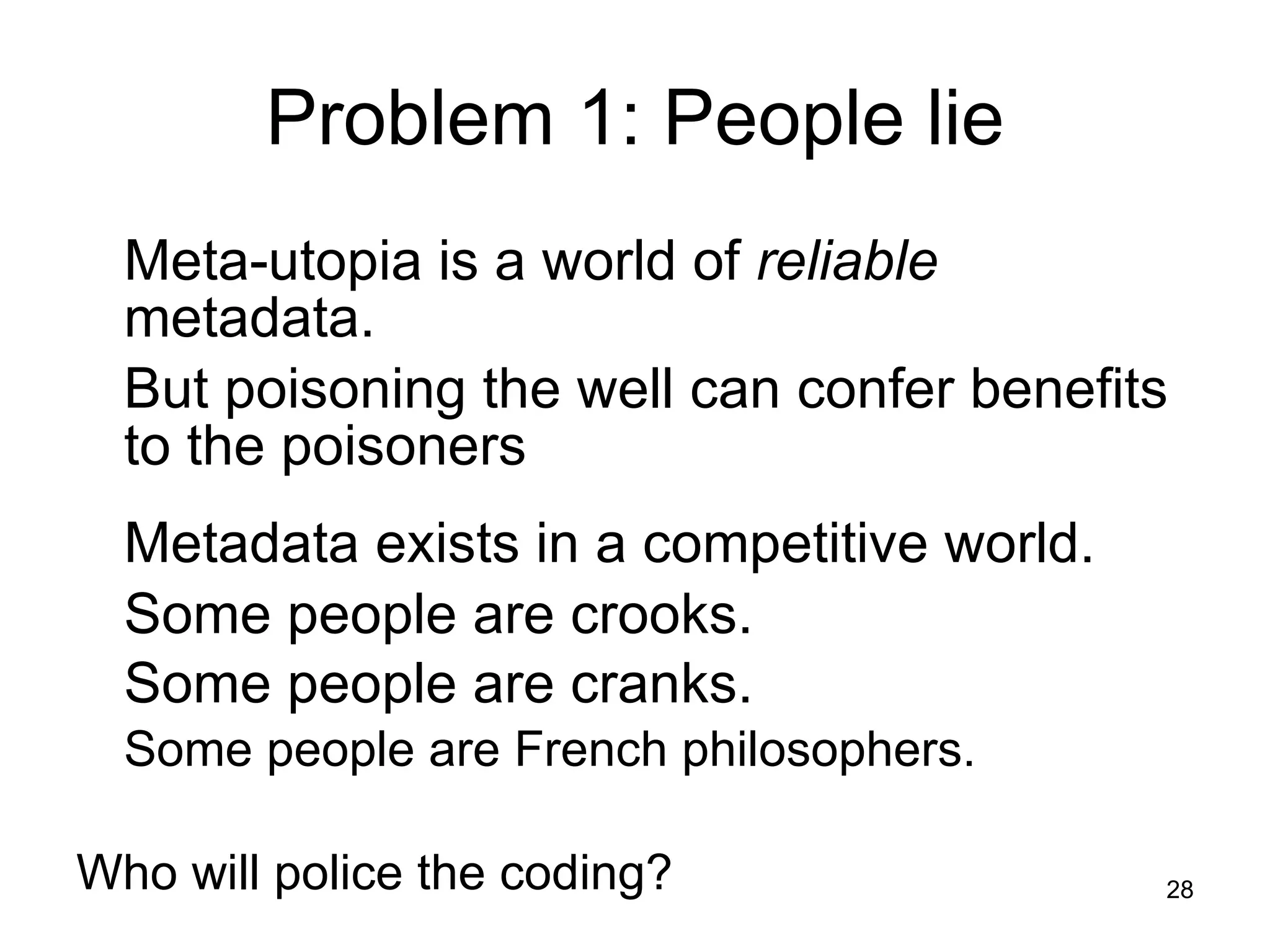 Problem 1: People lie Meta-utopia is a world of  reliable  metadata.  But poisoning the well can confer benefits to the poisoners Metadata exists in a competitive world. Some people are crooks.  Some people are cranks.   Some people are French philosophers. Who will police the coding? 