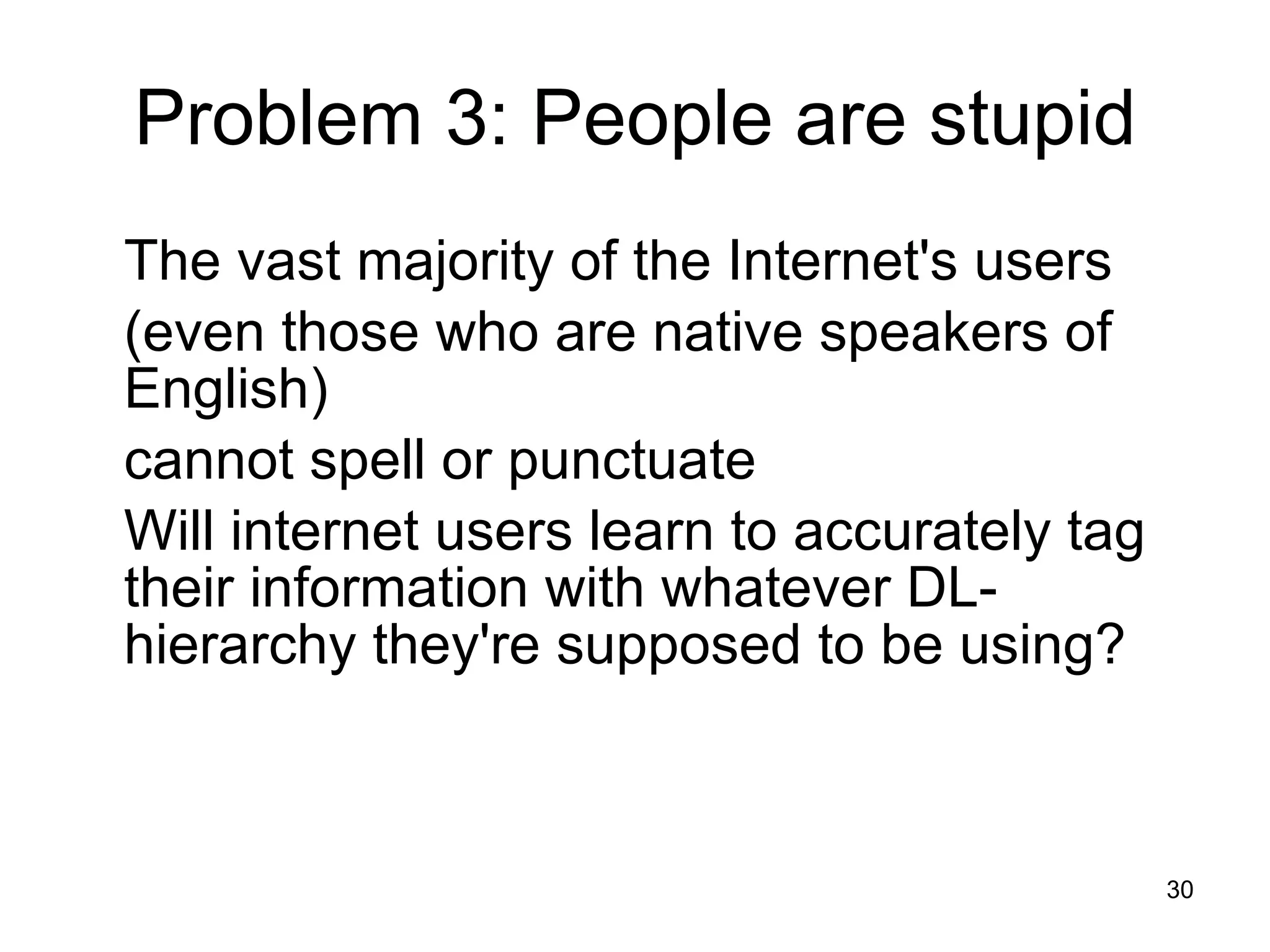 Problem 3: People are stupid The vast majority of the Internet's users  (even those who are native speakers of English) cannot spell or punctuate  Will internet users learn to accurately tag their information with whatever DL-hierarchy they're supposed to be using? 