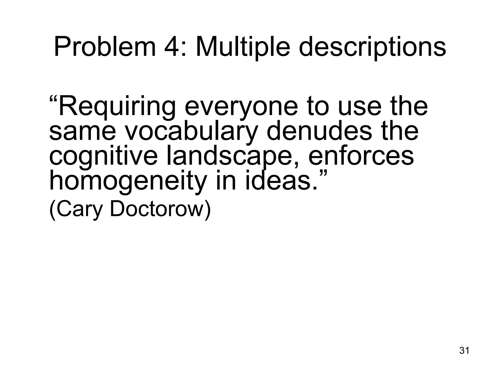 Problem 4: Multiple descriptions “ Requiring everyone to use the same vocabulary denudes the cognitive landscape, enforces homogeneity in ideas.” ( Cary Doctorow) 