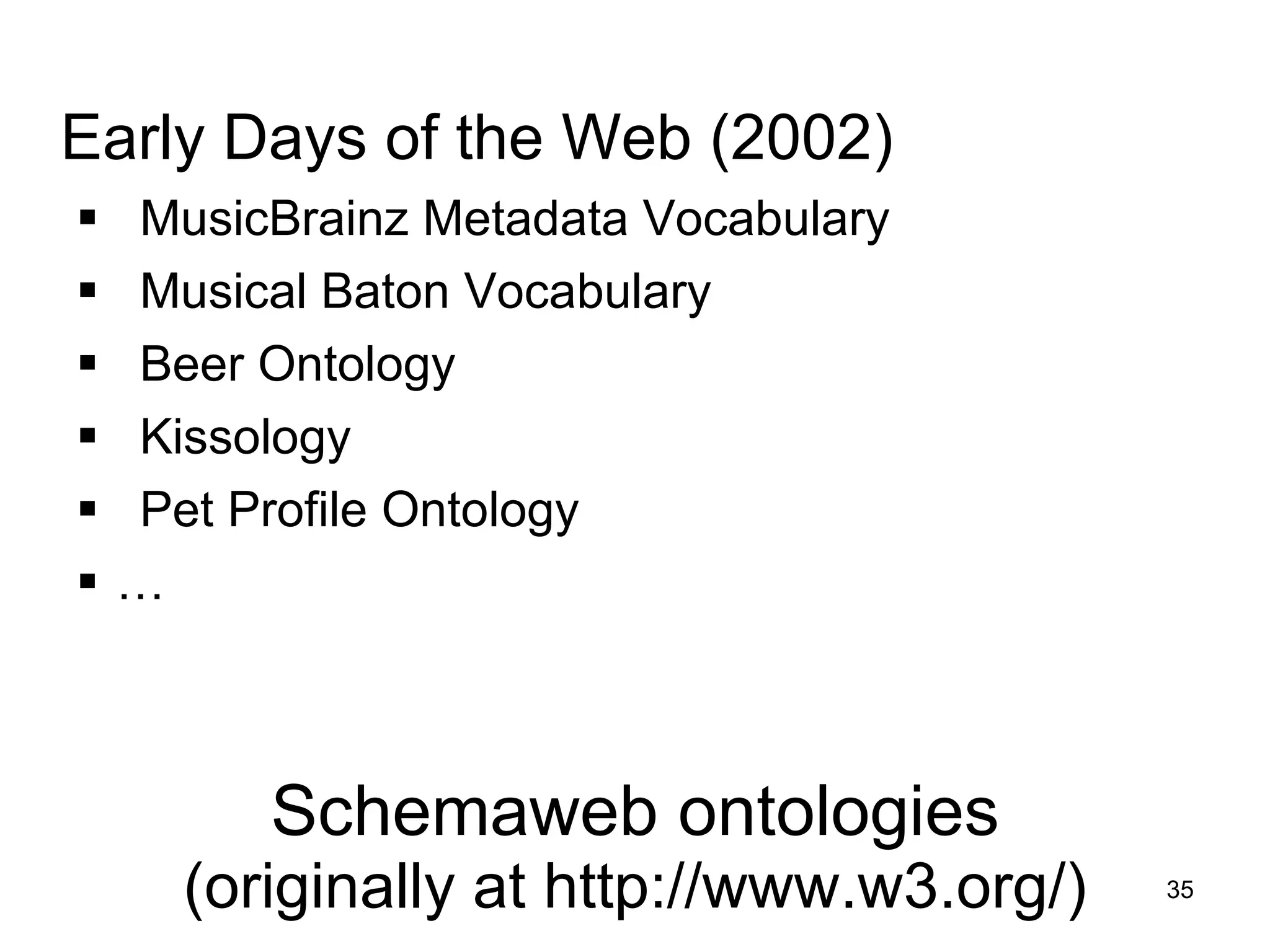 Schemaweb ontologies (originally at http://www.w3.org/) Early Days of the Web (2002) MusicBrainz Metadata Vocabulary Musical Baton Vocabulary  Beer Ontology Kissology  Pet Profile Ontology …  