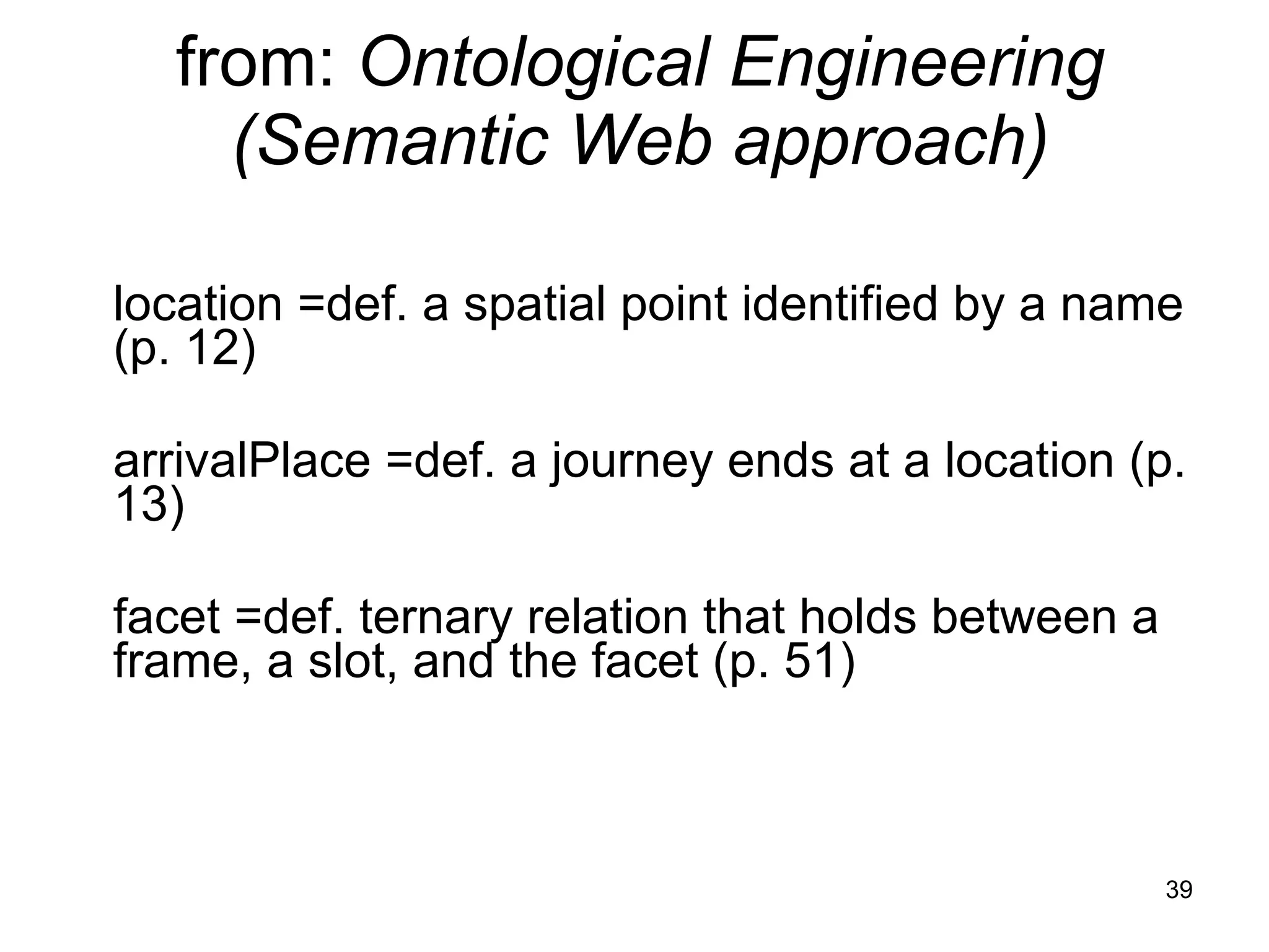 from:  Ontological Engineering (Semantic Web approach) location =def. a spatial point identified by a name (p. 12) arrivalPlace =def. a journey ends at a location (p. 13) facet =def. ternary relation that holds between a frame, a slot, and the facet (p. 51)  