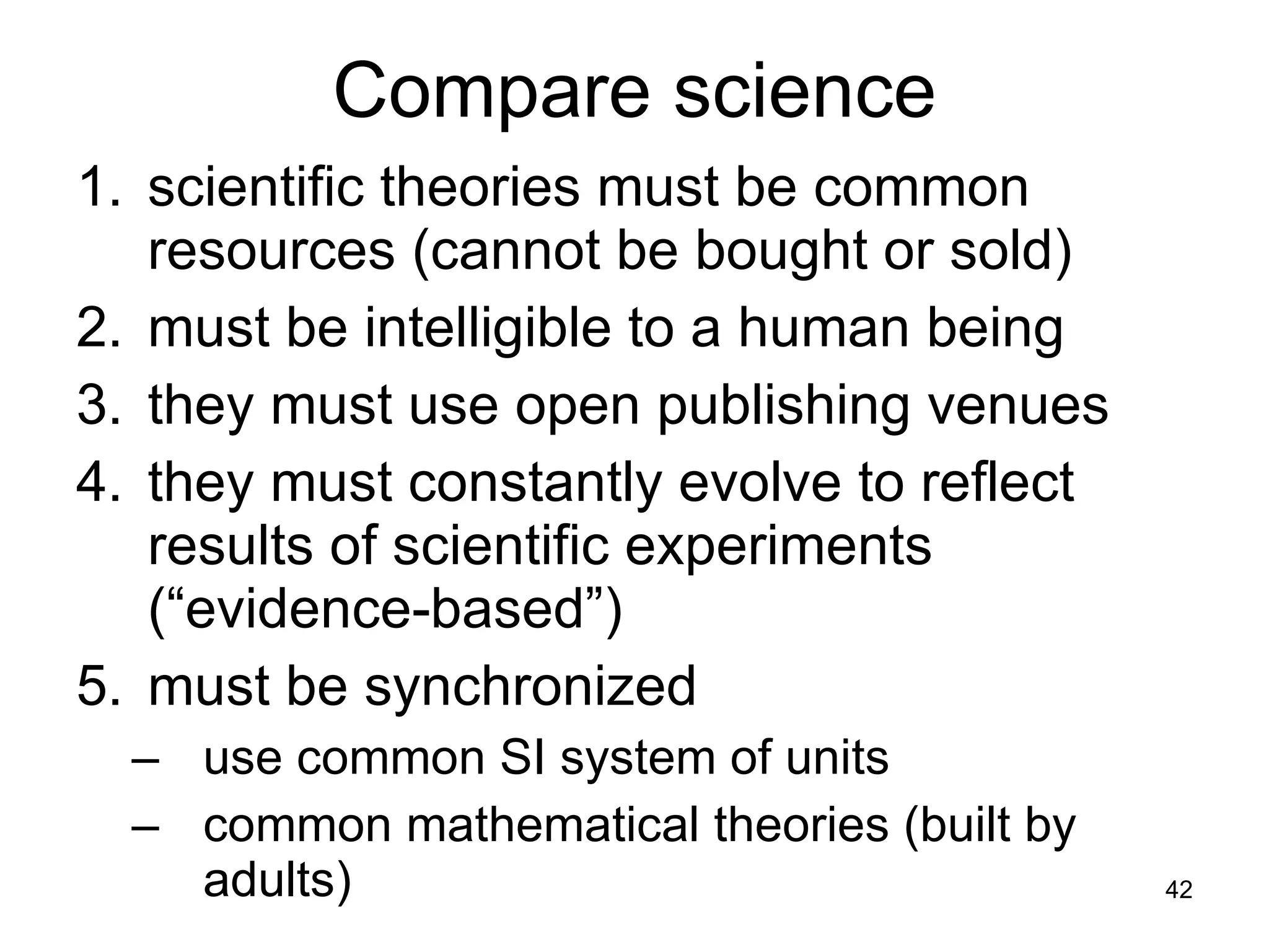 Compare science scientific theories must be common resources (cannot be bought or sold) must be intelligible to a human being they must use open publishing venues they must constantly evolve to reflect results of scientific experiments  (“evidence-based”) must be synchronized use common SI system of units common mathematical theories (built by adults) 