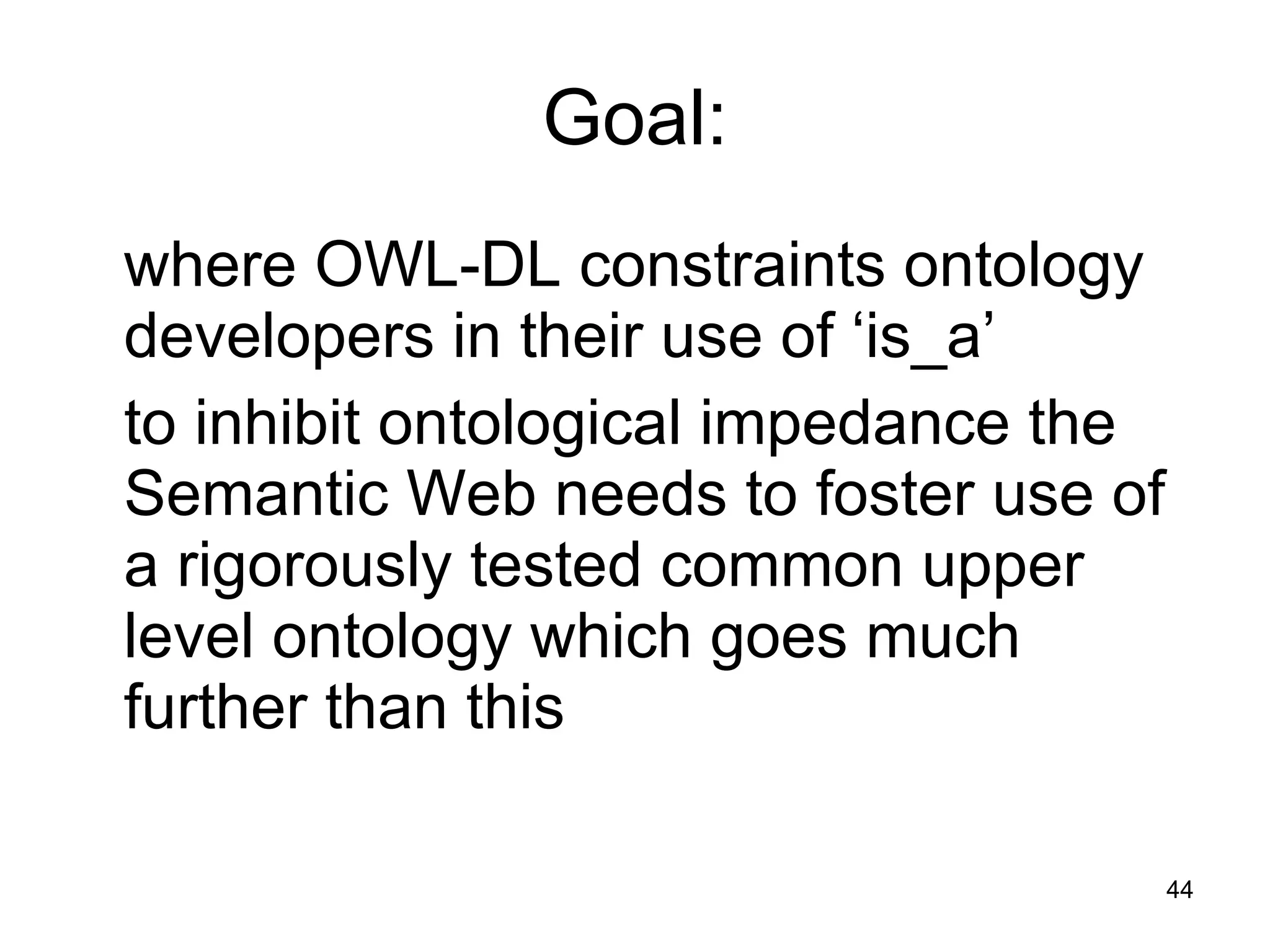Goal: where OWL-DL constraints ontology developers in their use of ‘is_a’ to inhibit ontological impedance the Semantic Web needs to foster use of a rigorously tested common upper level ontology which goes much further than this 
