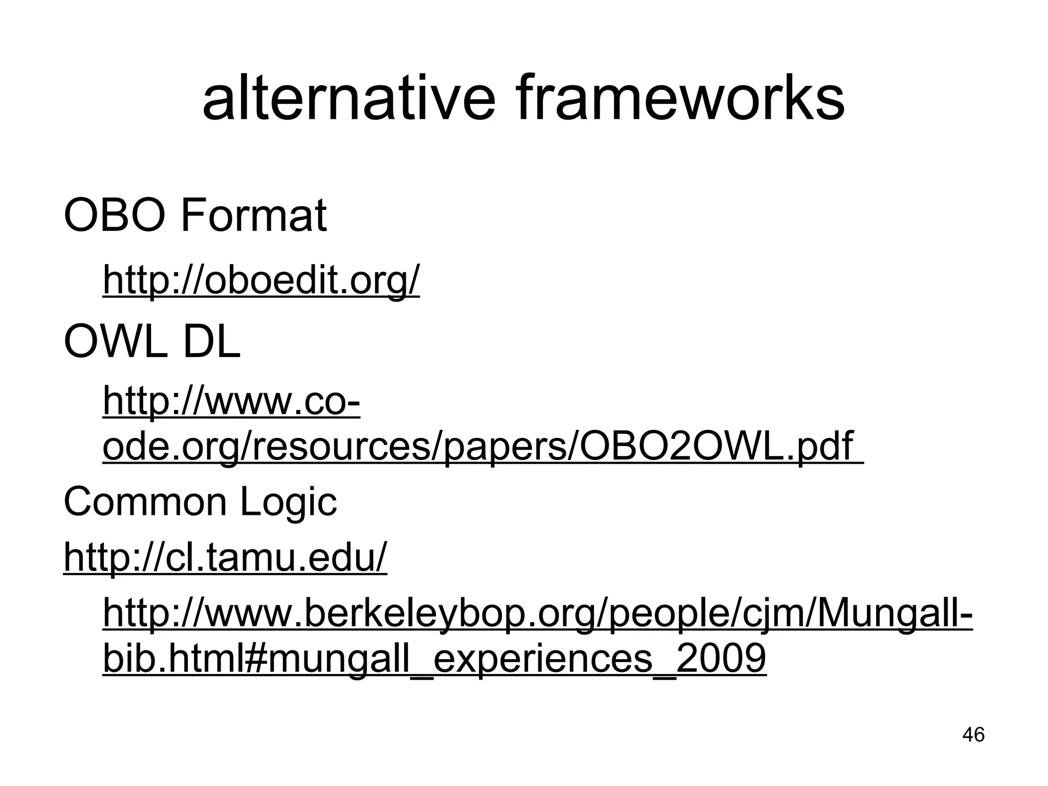 alternative frameworks OBO Format  http://oboedit.org/ OWL DL  http://www.co-ode.org/resources/papers/OBO2OWL.pdf  Common Logic  http://cl.tamu.edu/ http://www.berkeleybop.org/people/cjm/Mungall-bib.html#mungall_experiences_2009 