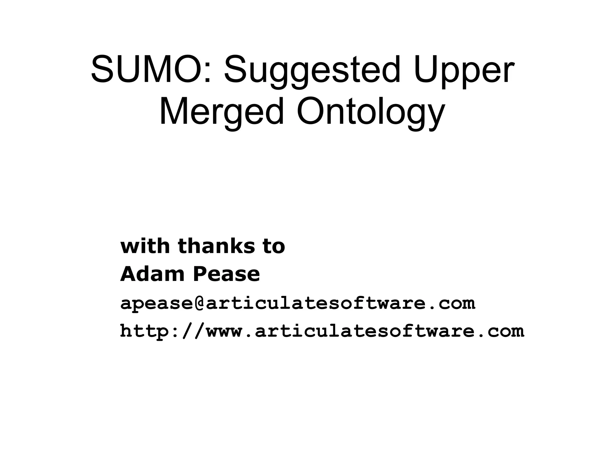 SUMO: Suggested Upper Merged Ontology with thanks to Adam Pease [email_address] http://www.articulatesoftware.com 