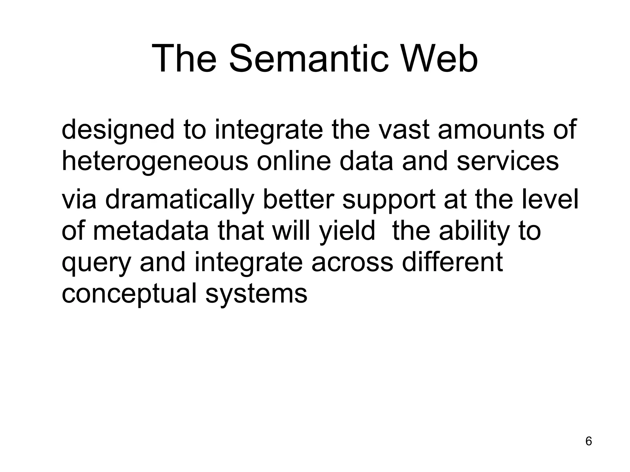 The Semantic Web designed to integrate the vast amounts of heterogeneous online data and services via dramatically better support at the level of metadata that will yield  the ability to query and integrate across different conceptual systems 