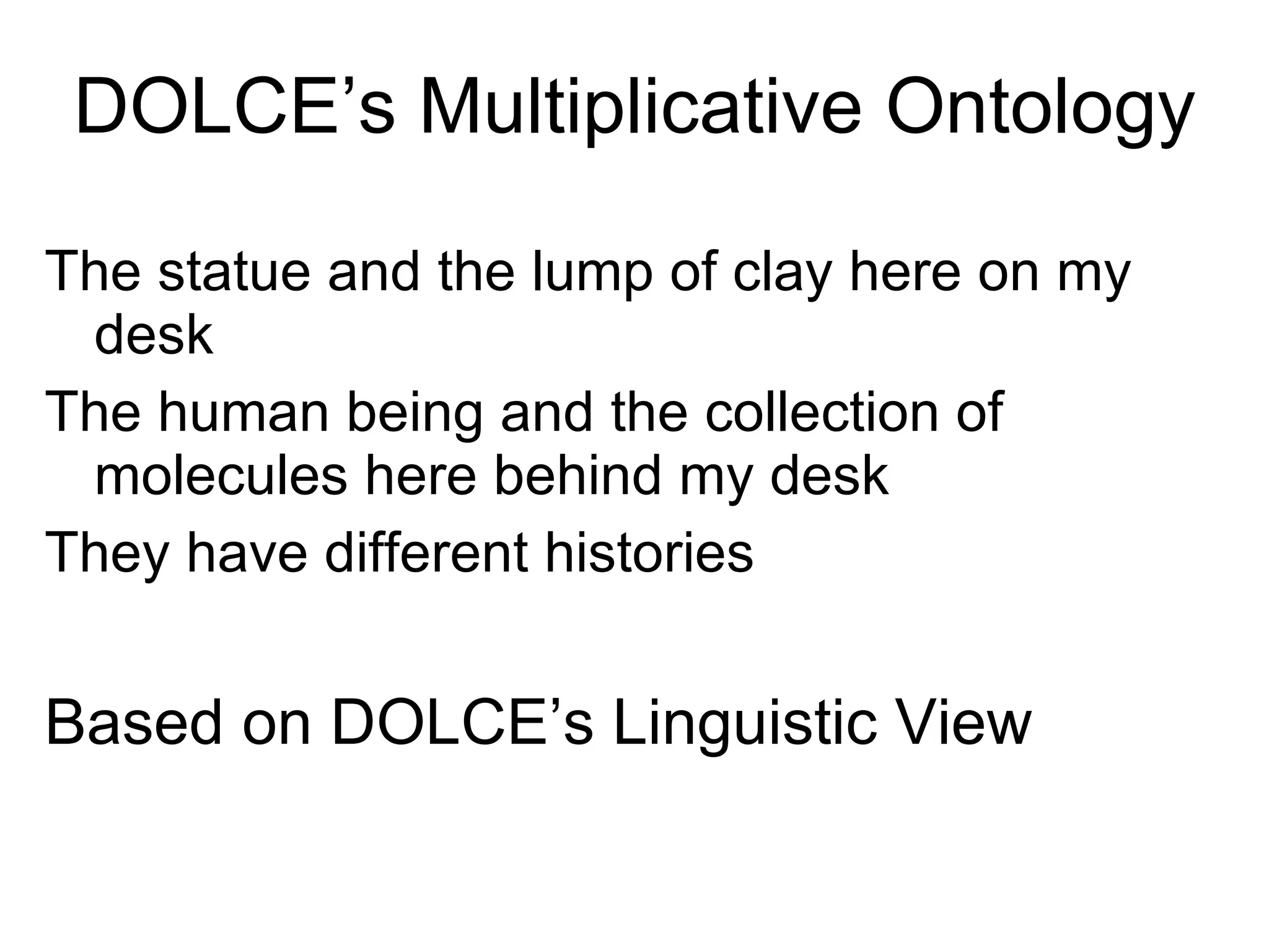 DOLCE’s Multiplicative Ontology The statue and the lump of clay here on my desk The human being and the collection of molecules here behind my desk  They have different histories Based on DOLCE’s Linguistic View 