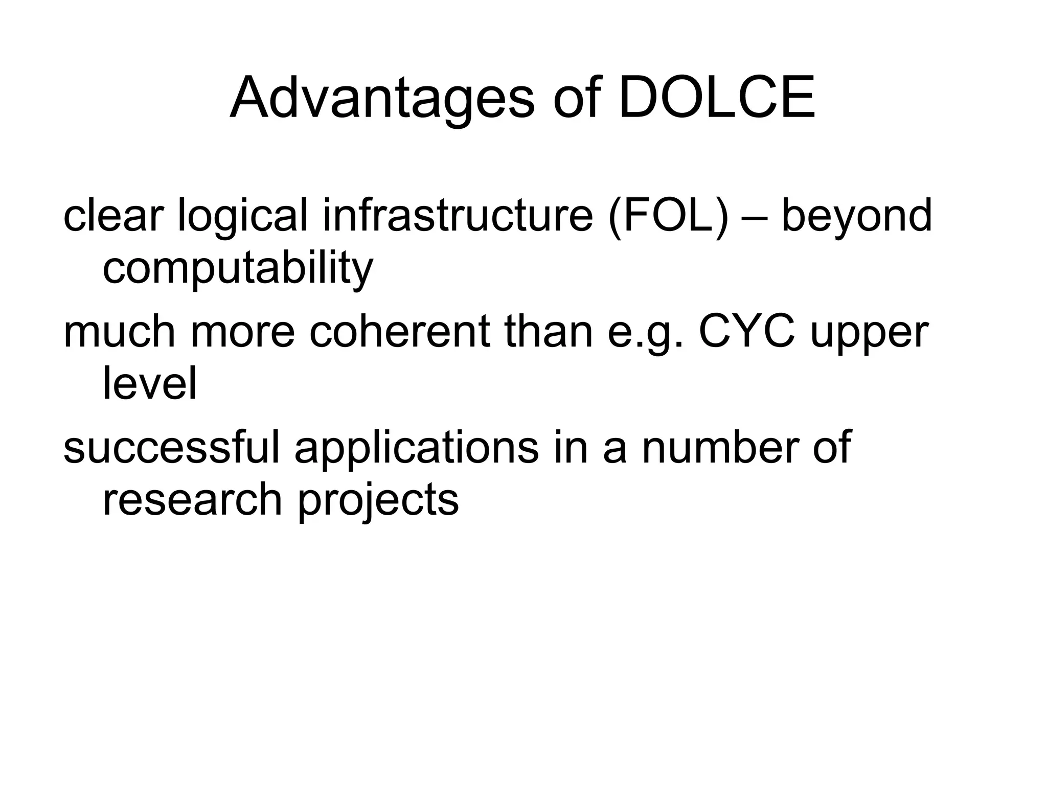 Advantages of DOLCE clear logical infrastructure (FOL) – beyond computability much more coherent than e.g. CYC upper level  successful applications in a number of research projects 