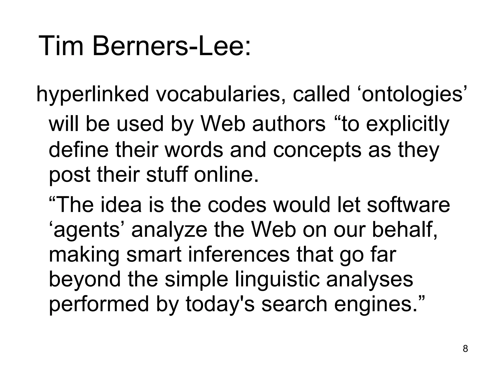 Tim Berners-Lee: hyperlinked vocabularies, called ‘ontologies’ will be used by Web authors   “to explicitly define their words and concepts as they post their stuff online.  “ The idea is the codes would let software ‘agents’ analyze the Web on our behalf, making smart inferences that go far beyond the simple linguistic analyses performed by today's search engines.” 