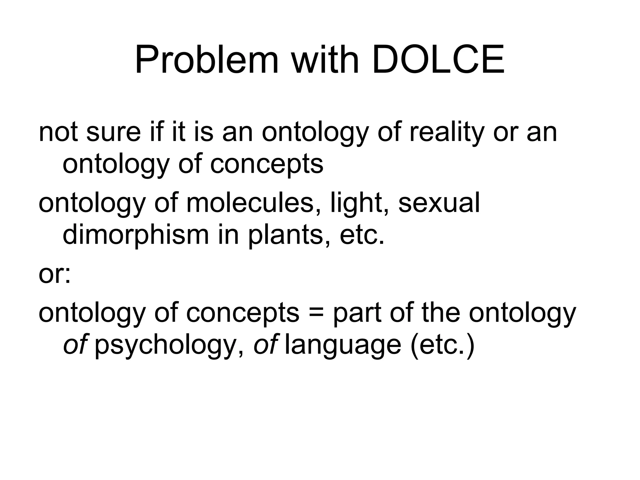 Problem with DOLCE not sure if it is an ontology of reality or an ontology of concepts ontology of molecules, light, sexual dimorphism in plants, etc. or:  ontology of concepts = part of the ontology  of  psychology,  of  language (etc.) 