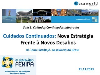Sala 3. Cuidados Continuados Integrados

Cuidados Continuados: Nova Estratégia
Frente à Novos Desafios
Dr. Joan Castillejo. Gesaworld do Brasil

21.11.2013

 