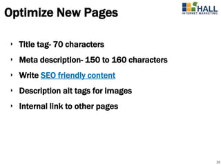 Optimize New Pages

‣ Title tag- 70 characters
‣ Meta description- 150 to 160 characters
‣ Write SEO friendly content
‣ Description alt tags for images
‣ Internal link to other pages




                                            26
 