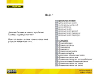 Кейс 1 
Далее необходимо эти запросы разбить на 
кластеры под каждый сегмент. 
И рассортировать эти кластеры по конкретным 
разделам и страницам сайта. 
 