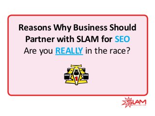 Reasons Why Business Should
Partner with SLAM for SEO
Are you REALLY in the race?

 