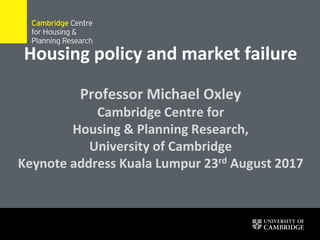 Housing policy and market failure
Professor Michael Oxley
Cambridge Centre for
Housing & Planning Research,
University of Cambridge
Keynote address Kuala Lumpur 23rd August 2017
 