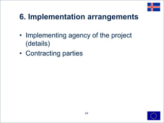 6. Implementation arrangements

• Implementing agency of the project
  (details)
• Contracting parties




                     24
 