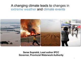 A changing climate leads to changes in
extreme weather and climate events
1
Seree Supratid, Lead author IPCC
Governor, Provincial Waterwork Authority
 