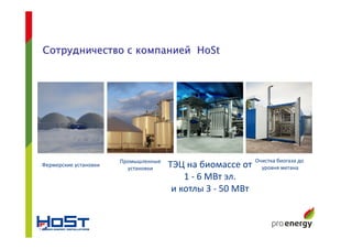 Промышленные
установки ТЭЦ на биомассе от
1 - 6 МВт эл.
и котлы 3 - 50 МВт
Фермерские установки
Очистка биогаза до
уровня метана
Сотрудничество с компаниейСотрудничество с компаниейСотрудничество с компаниейСотрудничество с компанией HoStHoStHoStHoSt
 