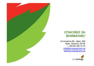 Антоновича 66., офис. 203
Киев, Украина, 03150
Т +38 044 492 70 75
info@pro-energy.com.ua
www.pro-energy.com.ua
СПАСИБО ЗА
ВНИМАНИЕ!
 