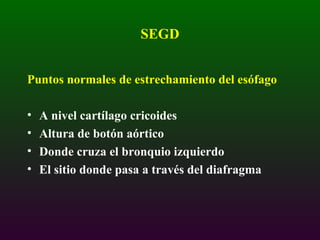 SEGD Puntos normales de estrechamiento del esófago A nivel cartílago cricoides Altura de botón aórtico Donde cruza el bronquio izquierdo El sitio donde pasa a través del diafragma 