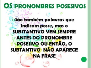 OS PRONOMBRES POSESIVOS
  São  também palavras que
      indicam posse, mas o
   SUBSTANTIVO VEM SEMPRE
     ANTES DO PRONOMBRE
     POSESIVO OU ENTÃO, O
  SUBTANTIVO NÃO APARECE
           NA FRASE
 