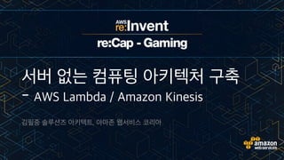 서버 없는 컴퓨팅 아키텍처 구축
- AWS Lambda / Amazon Kinesis
김필중 솔루션즈 아키텍트, 아마존 웹서비스 코리아
 