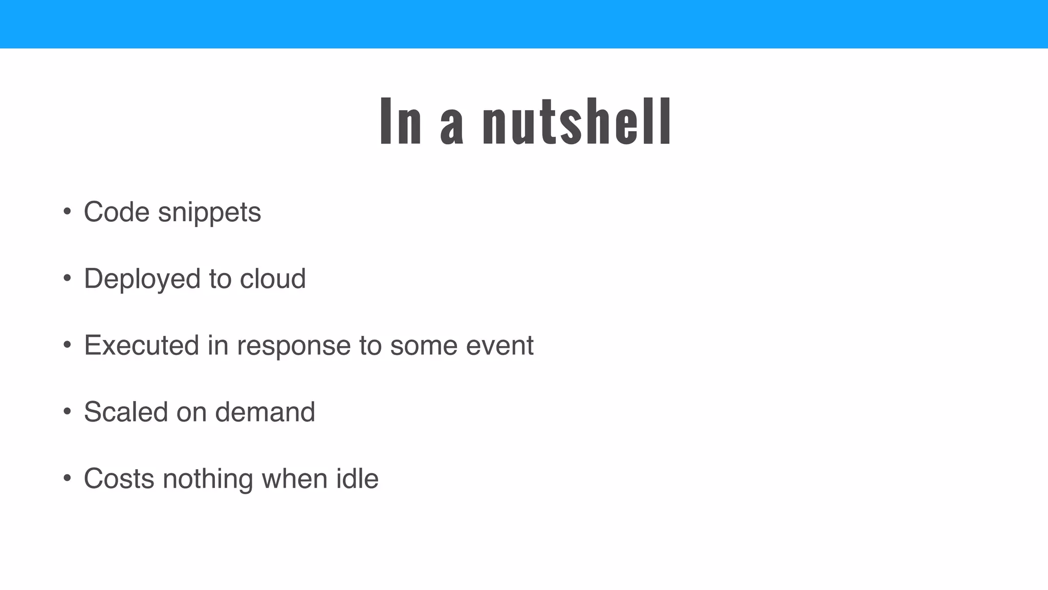 In a nutshell
• Code snippets
• Deployed to cloud
• Executed in response to some event
• Scaled on demand
• Costs nothing when idle
 