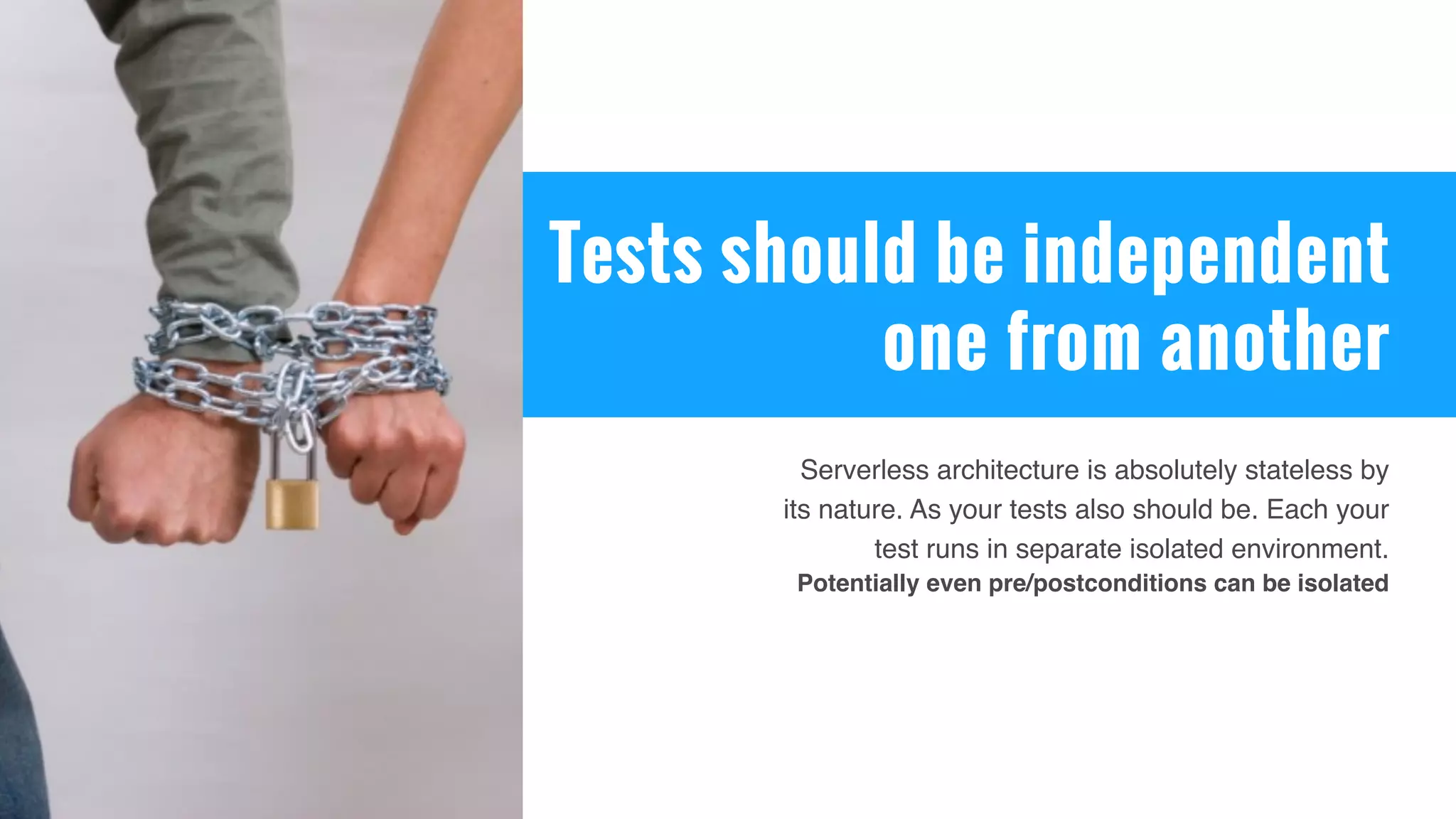 Tests should be independent
one from another
Serverless architecture is absolutely stateless by
its nature. As your tests also should be. Each your
test runs in separate isolated environment.
Potentially even pre/postconditions can be isolated
 