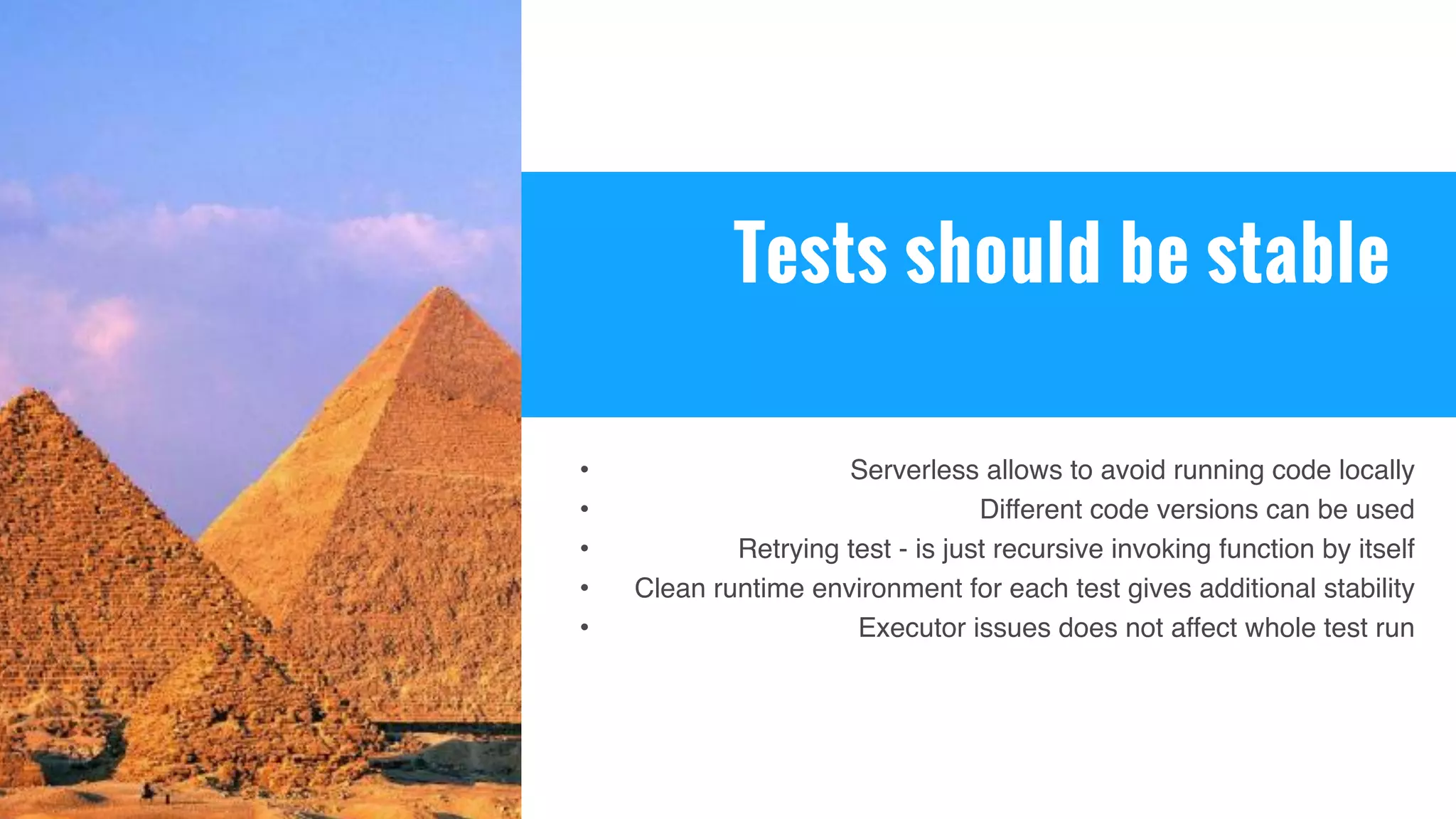 Tests should be stable
• Serverless allows to avoid running code locally
• Different code versions can be used
• Retrying test - is just recursive invoking function by itself
• Clean runtime environment for each test gives additional stability
• Executor issues does not affect whole test run
 