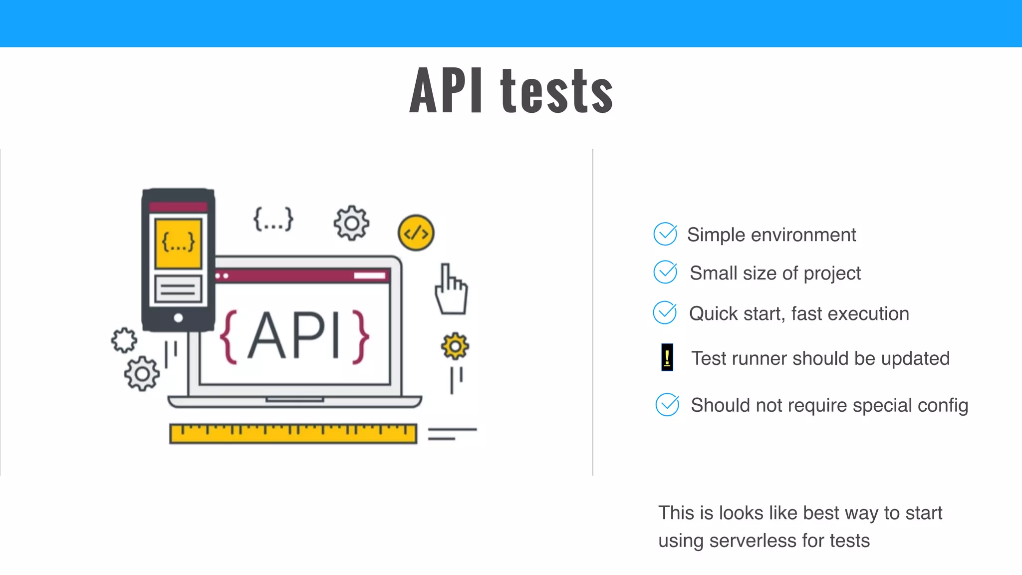 API tests
Small size of project
Simple environment
Test runner should be updated
This is looks like best way to start
using serverless for tests
Quick start, fast execution
!
Should not require special config
 