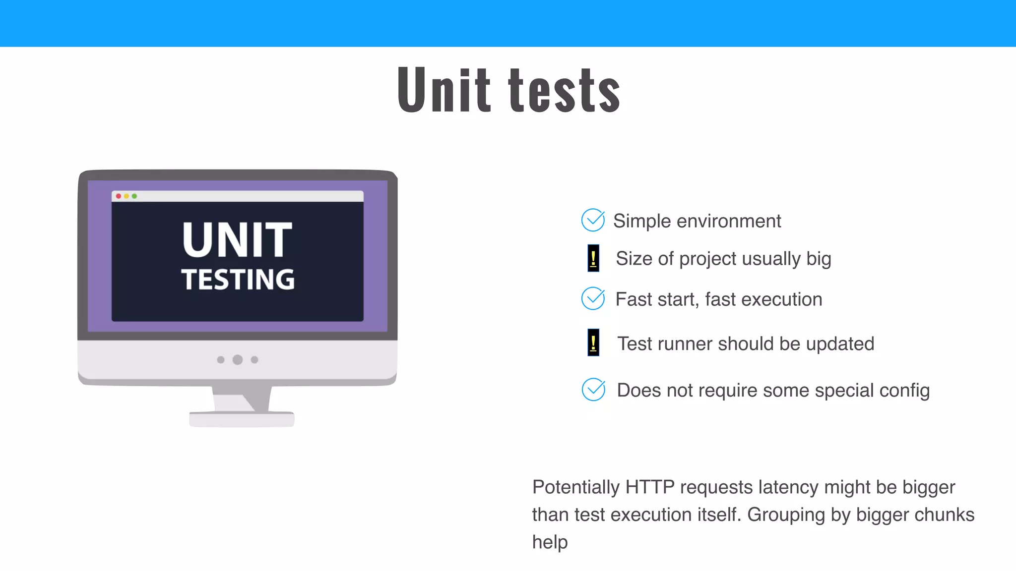 Unit tests
Size of project usually big
Simple environment
Test runner should be updated
Potentially HTTP requests latency might be bigger
than test execution itself. Grouping by bigger chunks
help
Fast start, fast execution
!
Does not require some special config
!
 