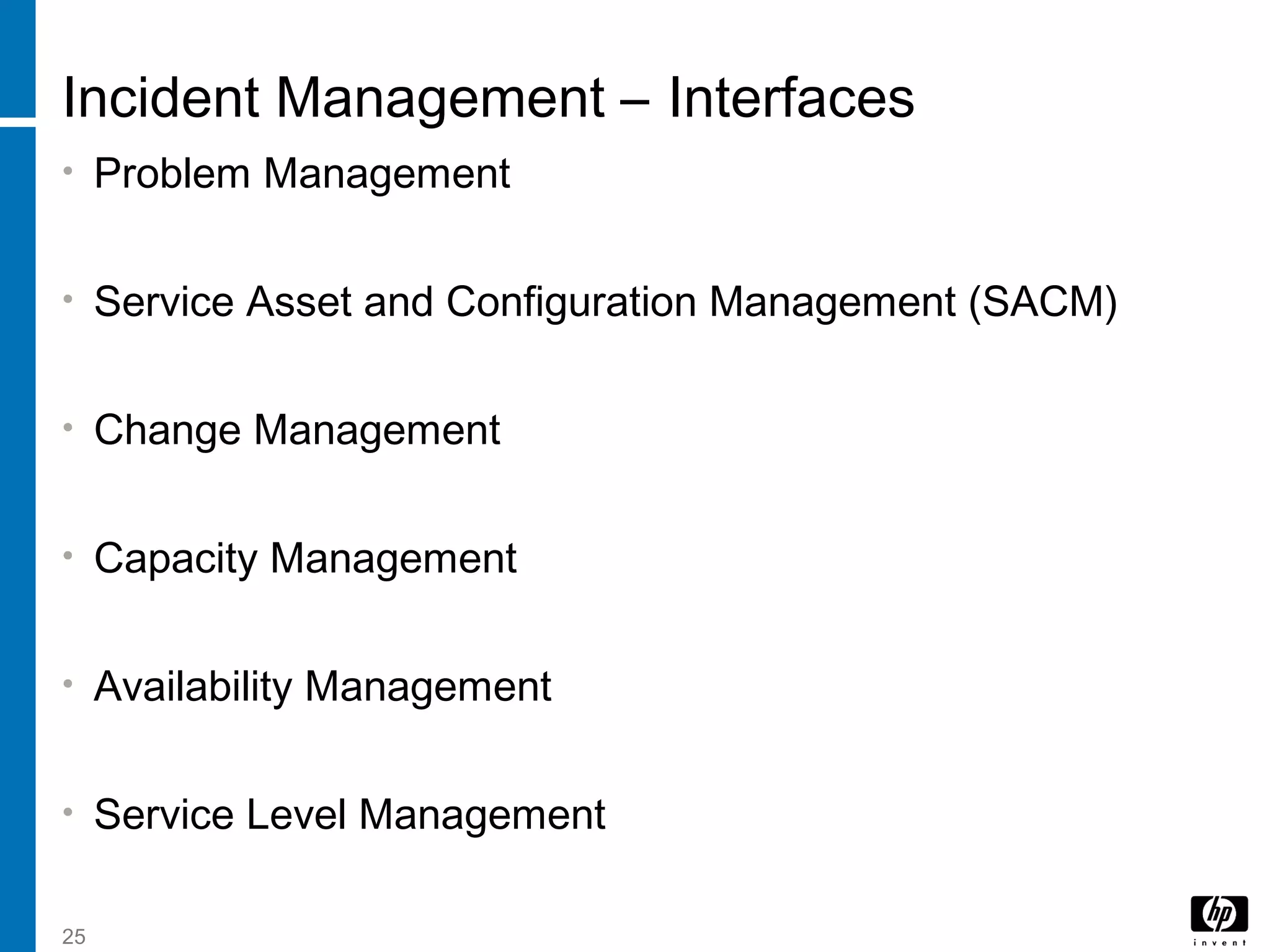 25
Incident Management – Interfaces
• Problem Management
• Service Asset and Configuration Management (SACM)
• Change Management
• Capacity Management
• Availability Management
• Service Level Management
 