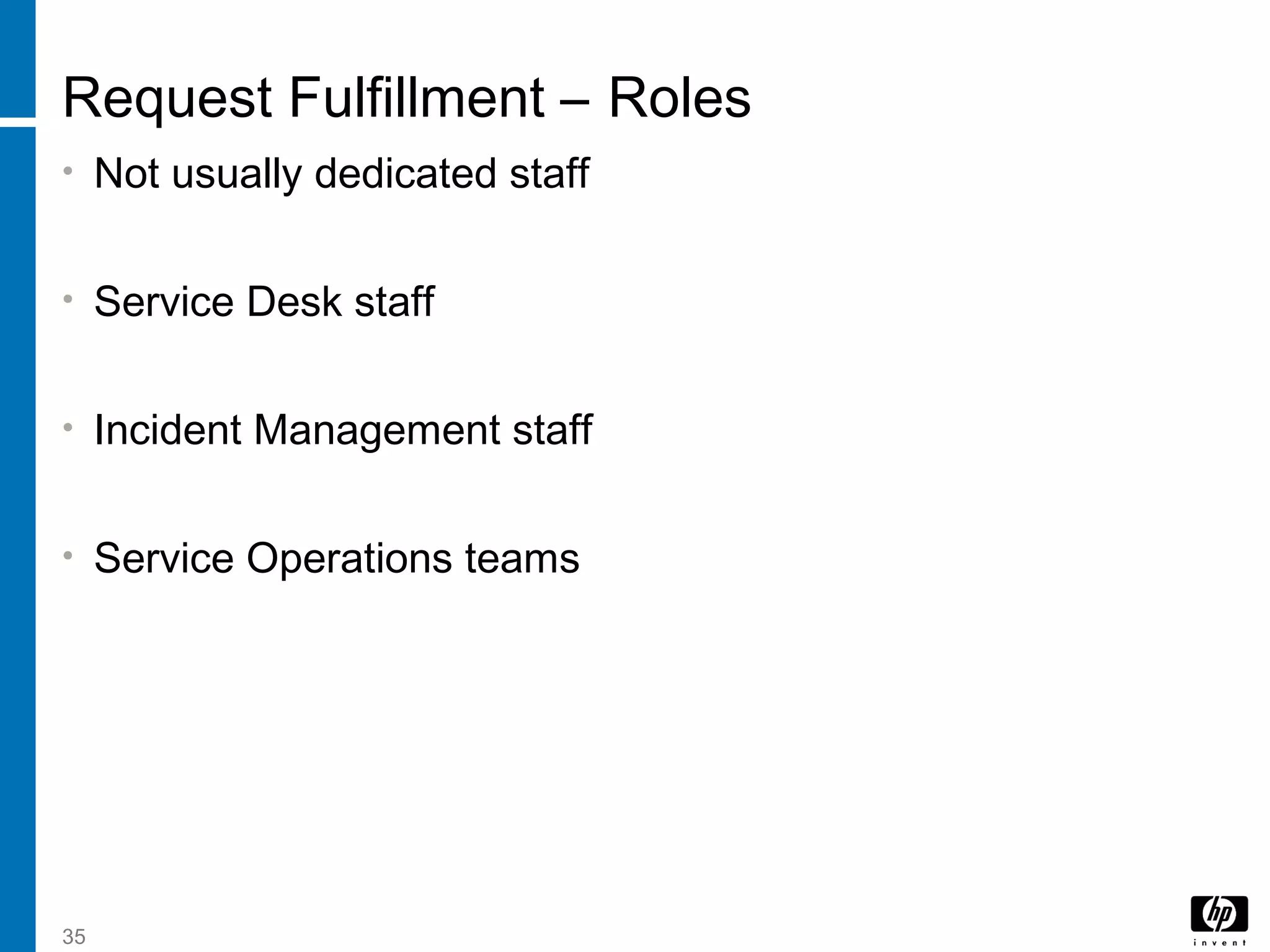 35
Request Fulfillment – Roles
• Not usually dedicated staff
• Service Desk staff
• Incident Management staff
• Service Operations teams
 
