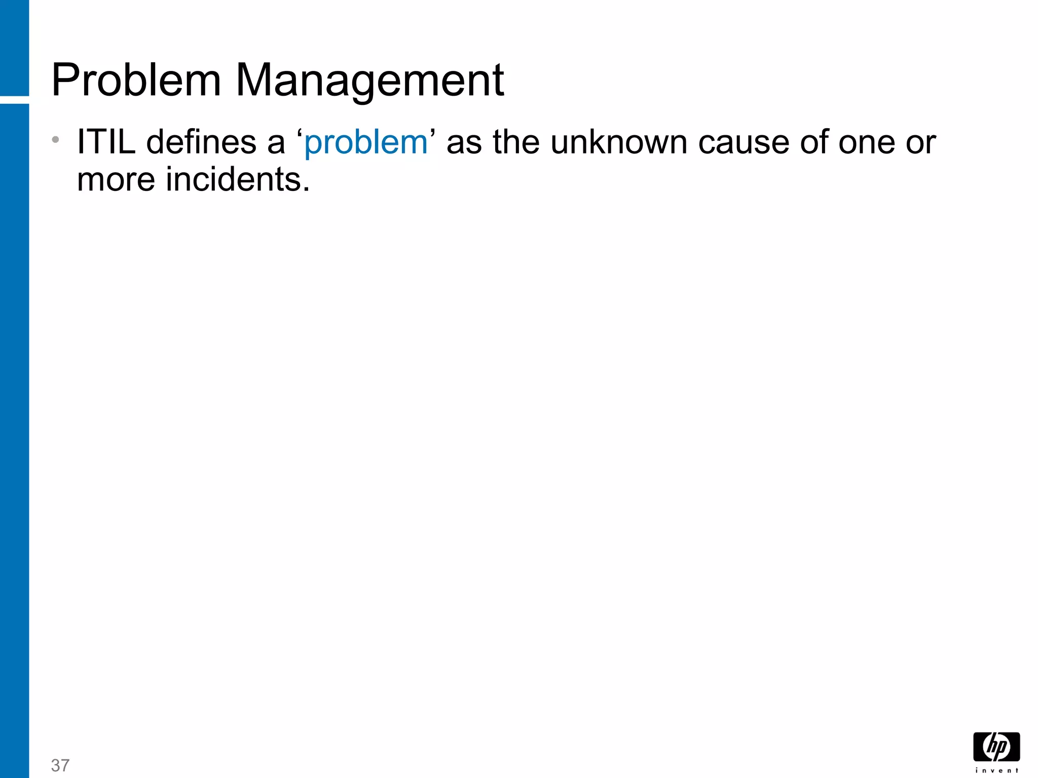 37
Problem Management
• ITIL defines a ‘problem’ as the unknown cause of one or
more incidents.
 