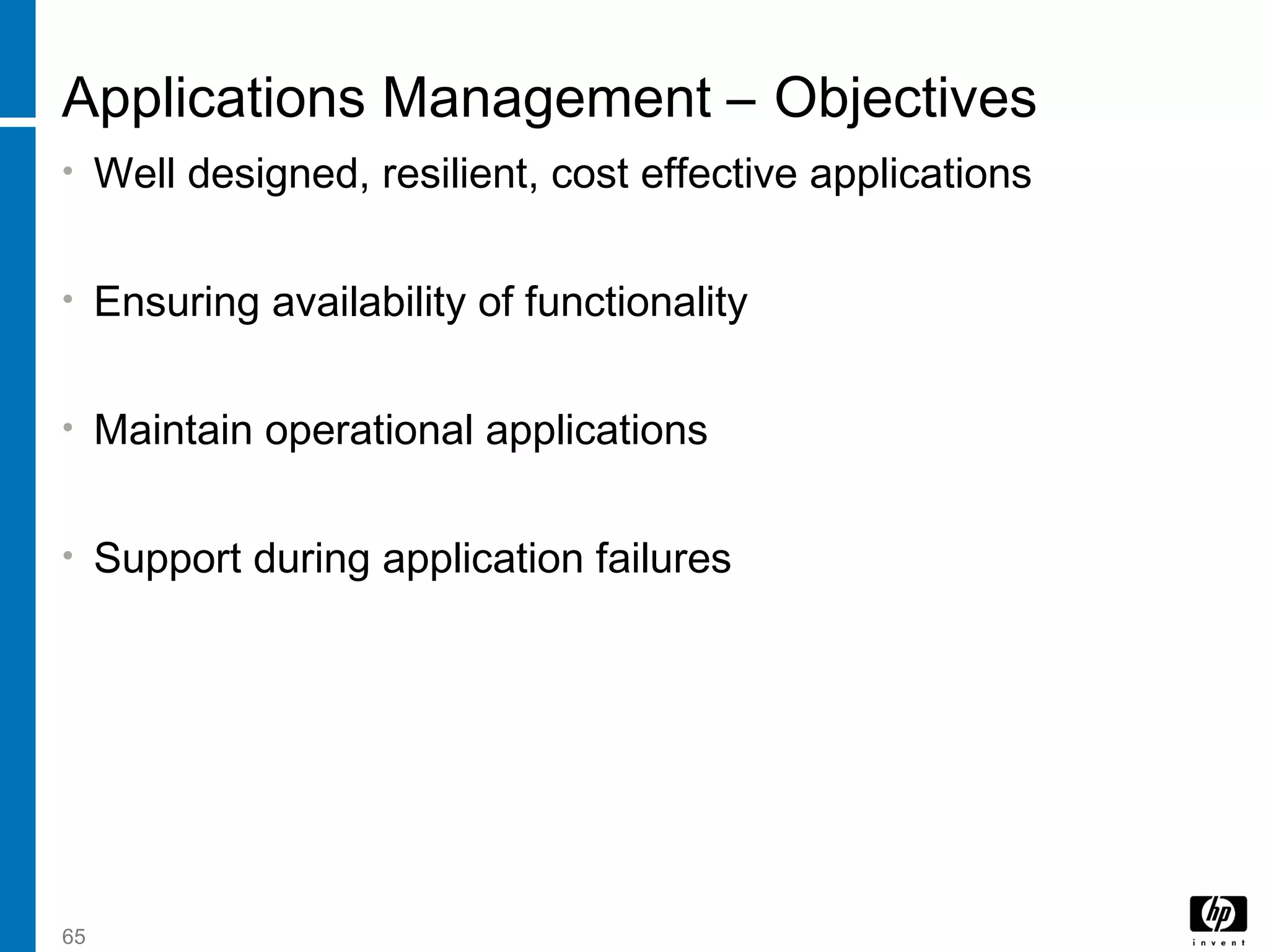 65
Applications Management – Objectives
• Well designed, resilient, cost effective applications
• Ensuring availability of functionality
• Maintain operational applications
• Support during application failures
 