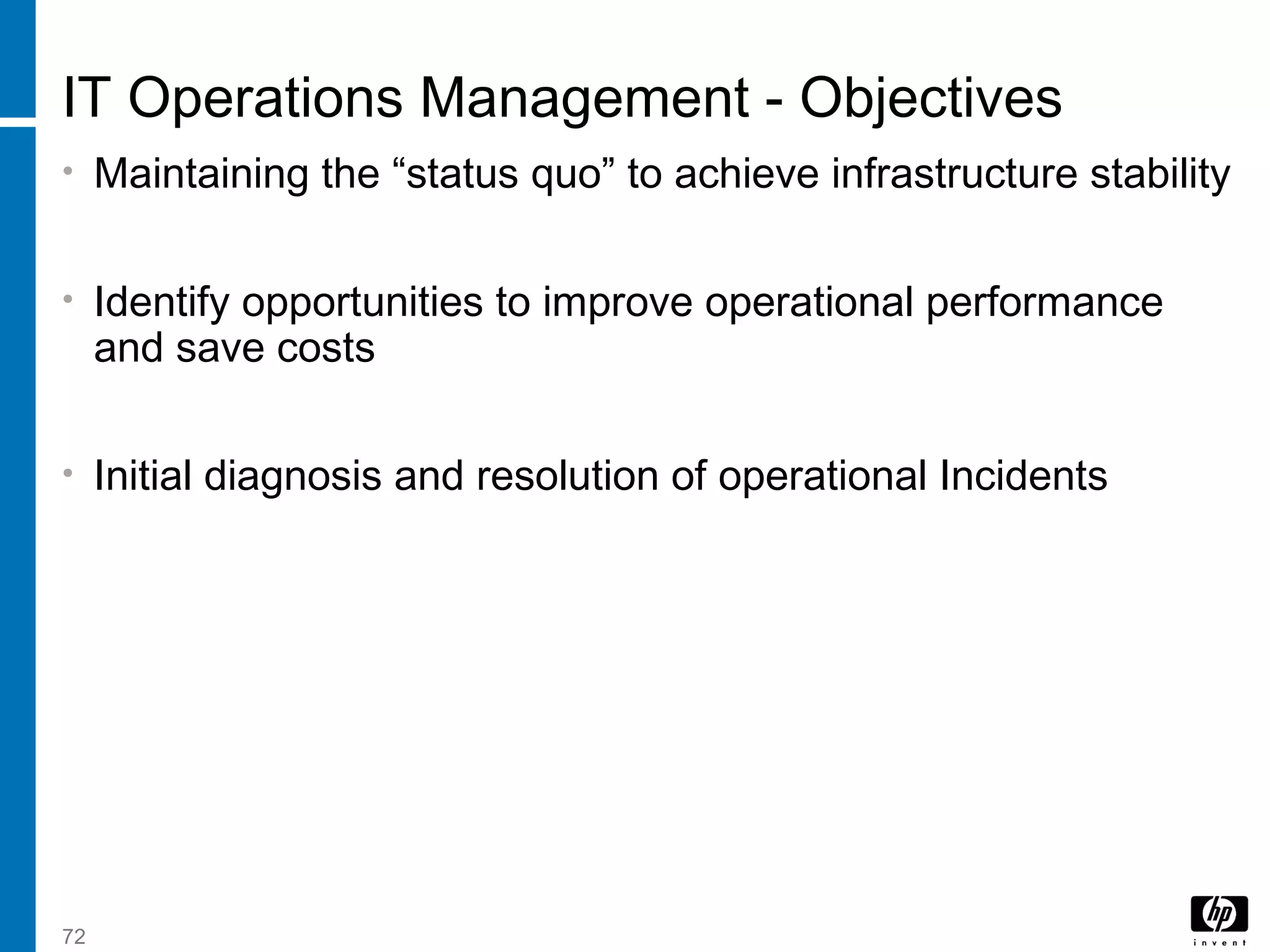 72
IT Operations Management - Objectives
• Maintaining the “status quo” to achieve infrastructure stability
• Identify opportunities to improve operational performance
and save costs
• Initial diagnosis and resolution of operational Incidents
 