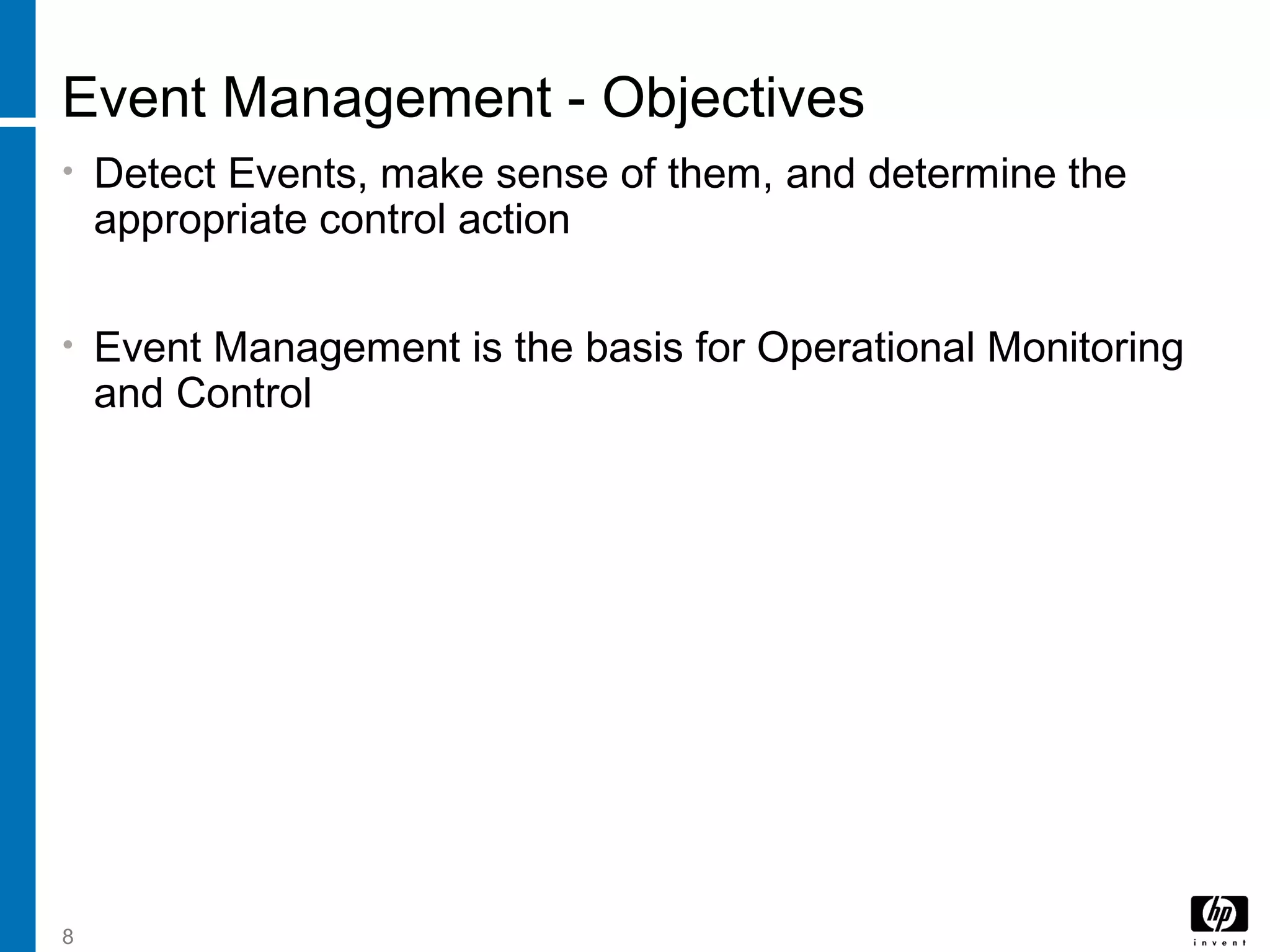 8
Event Management - Objectives
• Detect Events, make sense of them, and determine the
appropriate control action
• Event Management is the basis for Operational Monitoring
and Control
 
