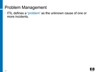 37
Problem Management
• ITIL defines a ‘problem’ as the unknown cause of one or
more incidents.
 