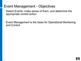 8
Event Management - Objectives
• Detect Events, make sense of them, and determine the
appropriate control action
• Event Management is the basis for Operational Monitoring
and Control
 